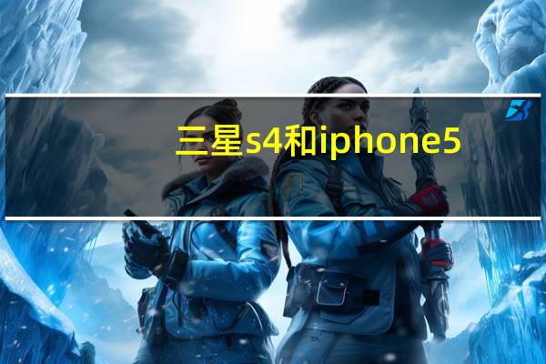 三星s4和iphone5（三星s4和iphone5）