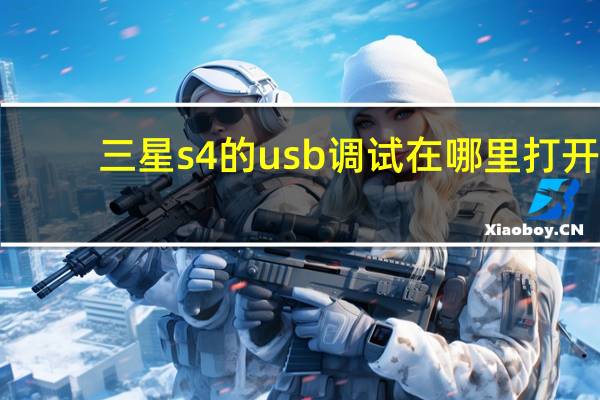 三星s4的usb调试在哪里打开（三星s4的usb调试在哪里）