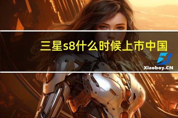 三星s8什么时候上市中国(三星s8什么时候上市)