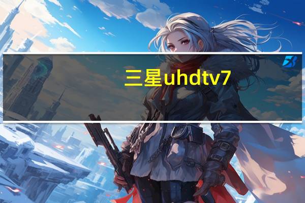 三星uhdtv7（三星uhdtv）