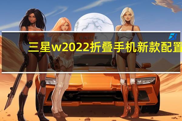 三星w2022折叠手机新款配置(与品质生活不期而遇!)