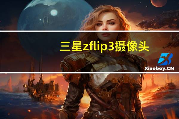 三星zflip3摄像头（flip摄像机(flip摄像头)）