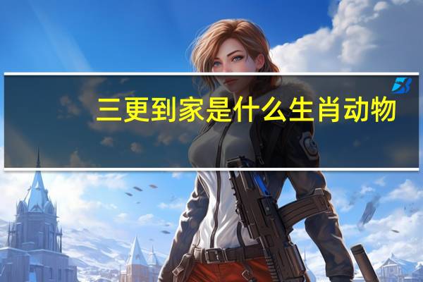 三更到家是什么生肖动物（三更到家是什么生肖）