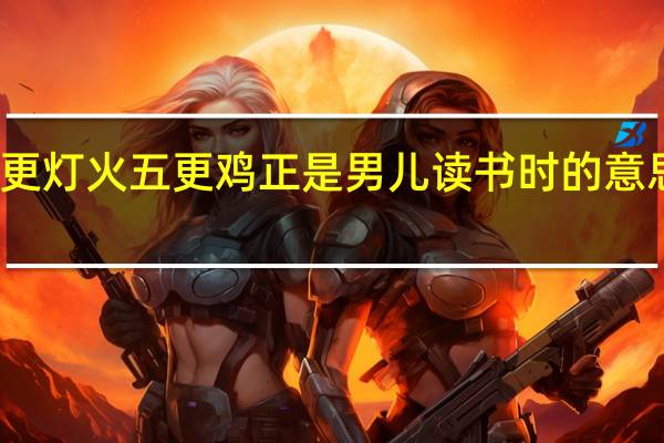 三更灯火五更鸡正是男儿读书时的意思是什么（三更灯火五更鸡正是男儿读书时）