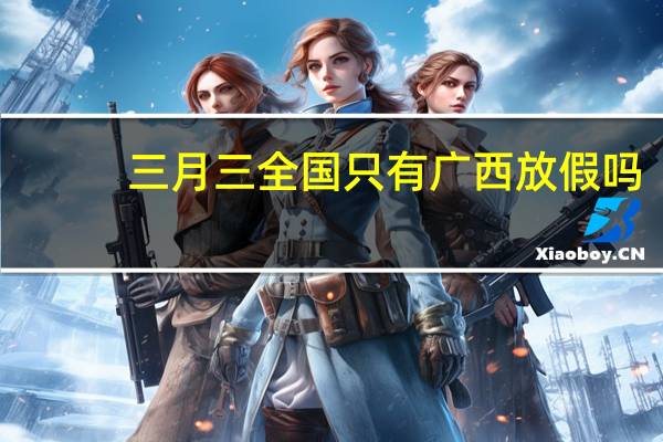 三月三全国只有广西放假吗　