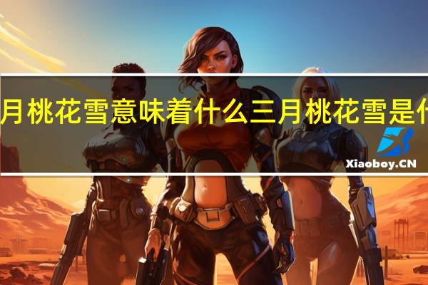 三月桃花雪意味着什么 三月桃花雪是什么意思