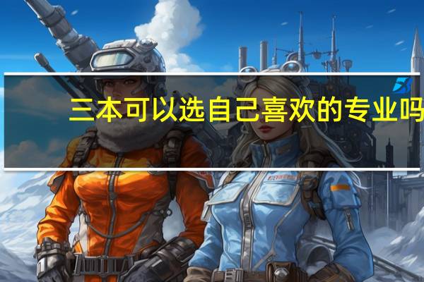 三本可以选自己喜欢的专业吗