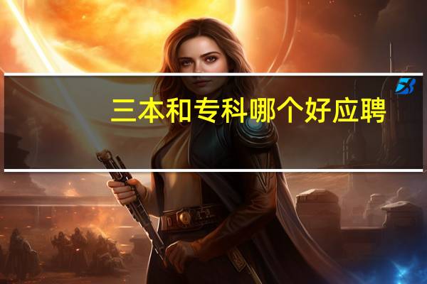 三本和专科哪个好应聘（三本和专科哪个好）