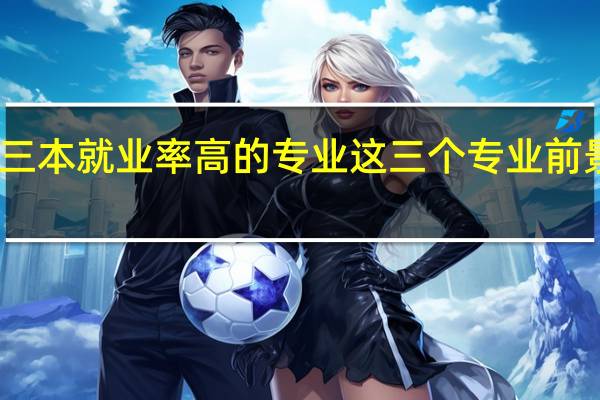 三本就业率高的专业 这三个专业前景看好