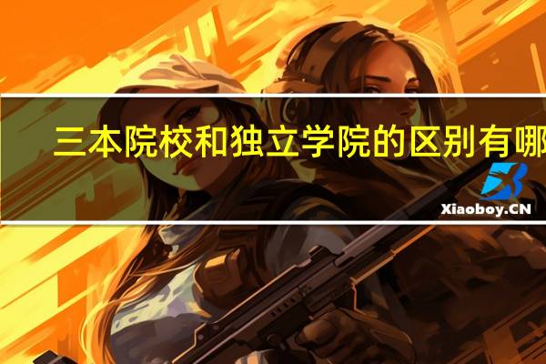 三本院校和独立学院的区别有哪些