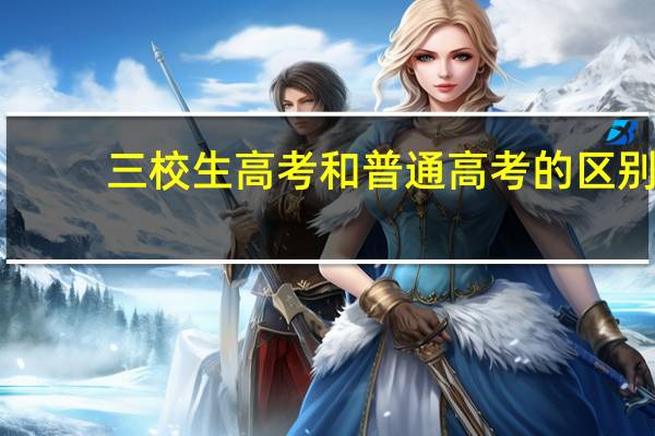 三校生高考和普通高考的区别