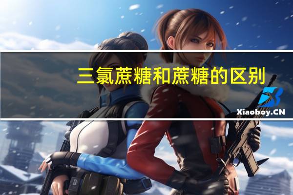 三氯蔗糖和蔗糖的区别