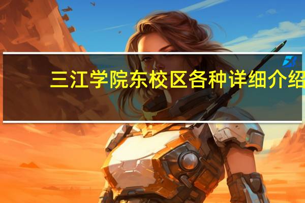 三江学院东校区各种详细介绍。在东校区就读的前辈们请来帮帮忙