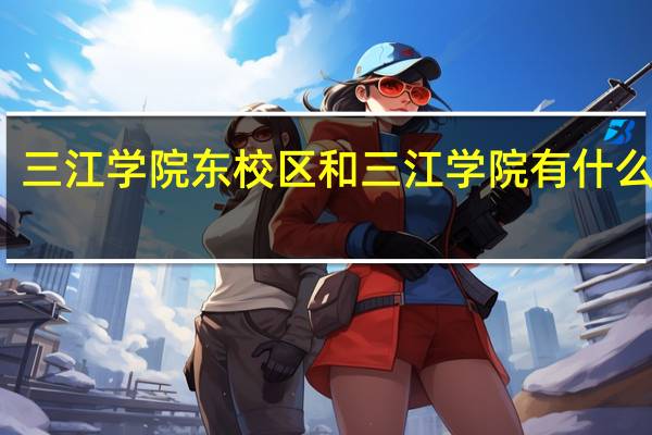 三江学院东校区和三江学院有什么区别