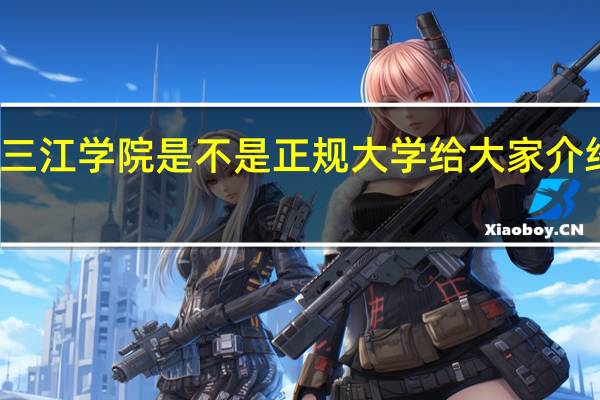 三江学院是不是正规大学 给大家介绍一下