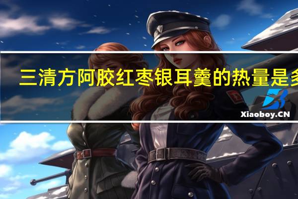 三清方 阿胶红枣银耳羹的热量是多少