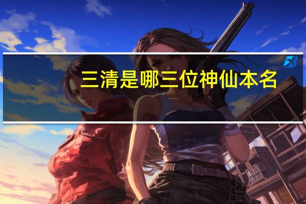 三清是哪三位神仙本名（三清是哪三位）