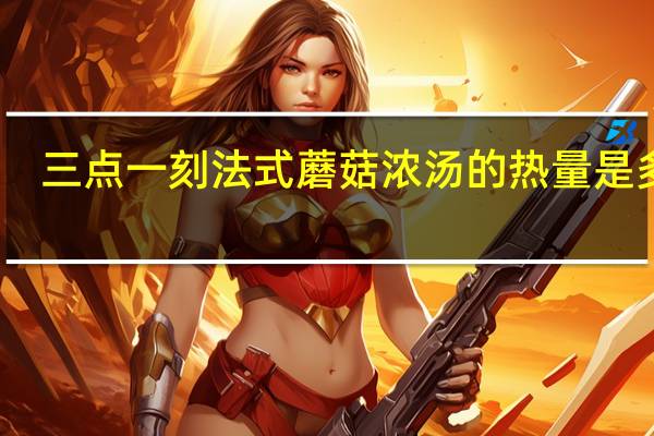 三点一刻 法式蘑菇浓汤的热量是多少