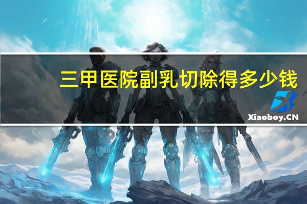 三甲医院副乳切除得多少钱(副乳切除一般多少钱)