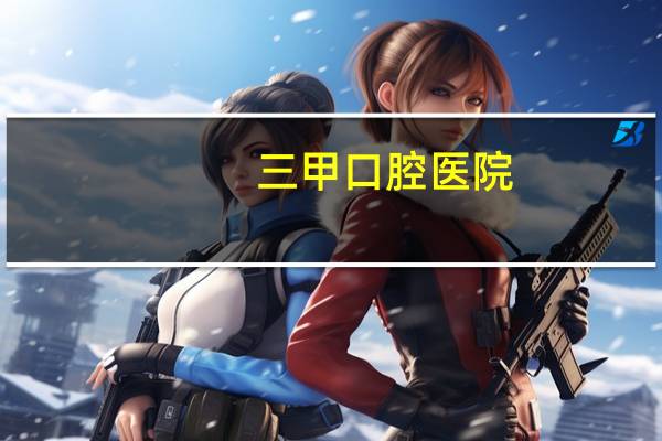三甲口腔医院(整牙去三甲医院好还是口腔医院好)