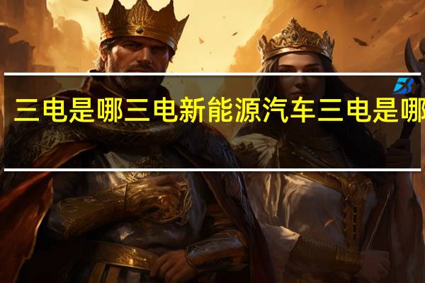 三电是哪三电新能源汽车 三电是哪三电