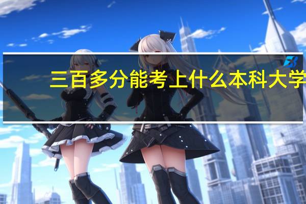 三百多分能考上什么本科大学