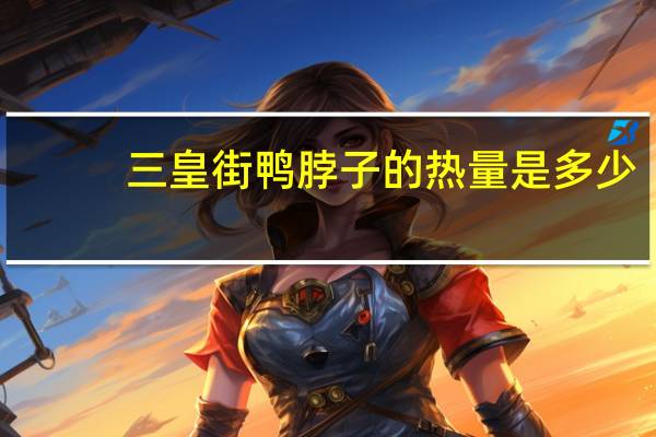 三皇街 鸭脖子的热量是多少