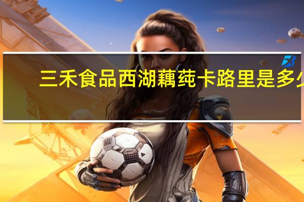 三禾食品 西湖藕莼卡路里是多少
