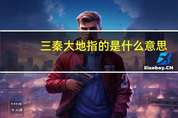 三秦大地指的是什么意思（三秦大地指的是什么）