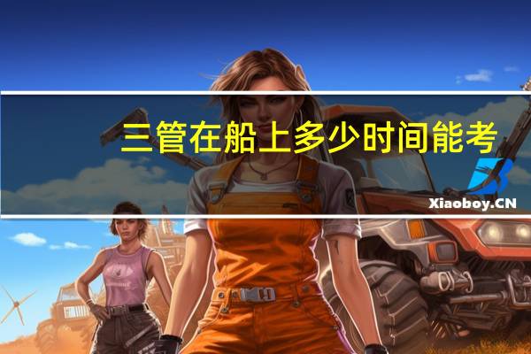 三管在船上多少时间能考
