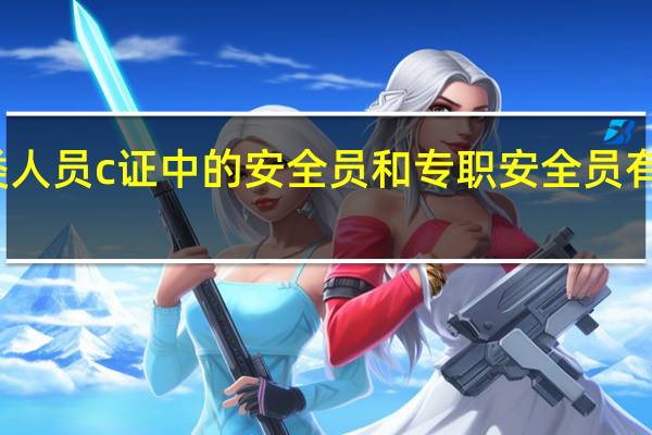 三类人员c证中的安全员和专职安全员有什么区别