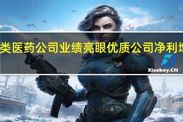 三类医药公司业绩亮眼 优质公司净利增长加快(名单)