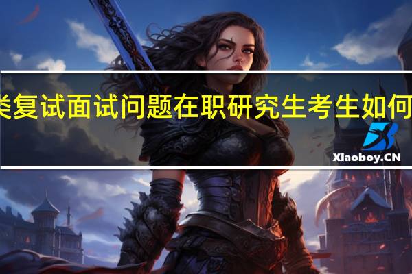 三类复试面试问题在职研究生考生如何巧妙应答