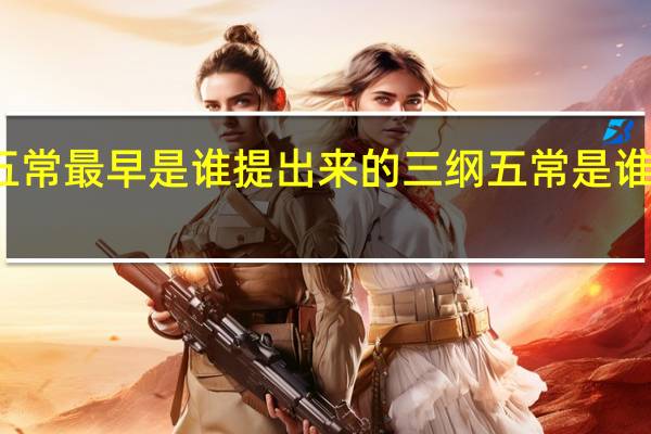 三纲五常最早是谁提出来的 三纲五常是谁何时提出的