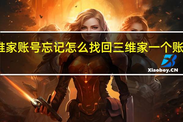 三维家账号忘记怎么找回 三维家一个账号多少钱