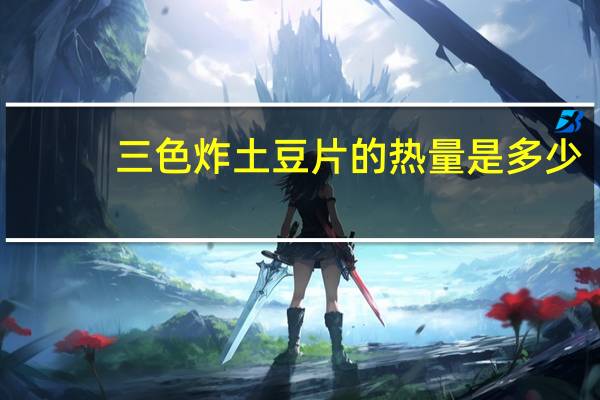 三色炸土豆片的热量是多少？