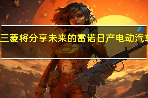 三菱将分享未来的雷诺日产电动汽车平台