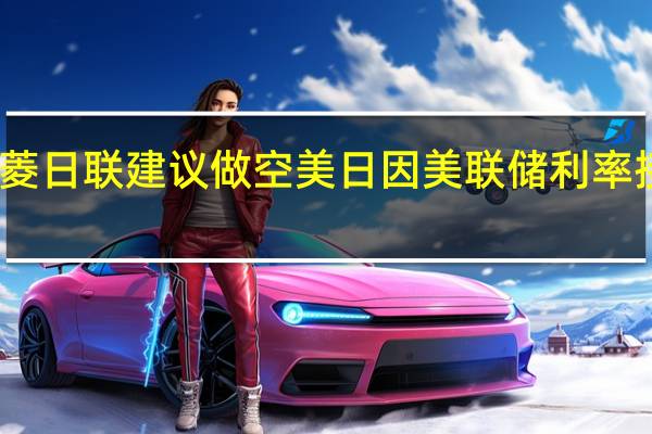 三菱日联建议做空美日因美联储利率接近峰值
