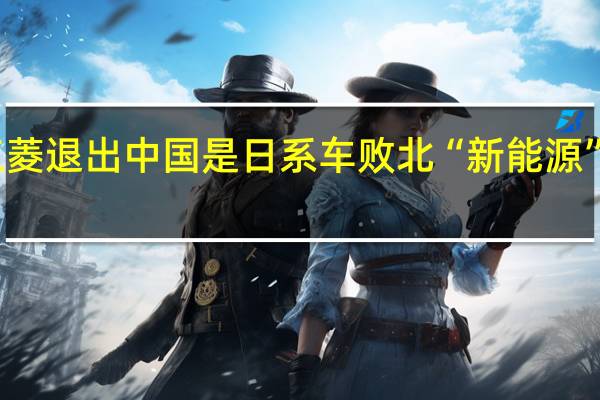 三菱退出中国 是日系车败北“新能源”的缩影