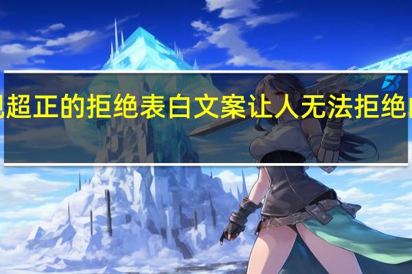 三观超正的拒绝表白文案 让人无法拒绝的8句表白