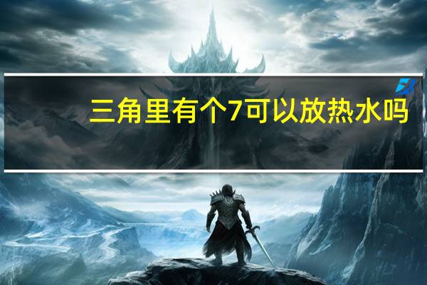 三角里有个7可以放热水吗