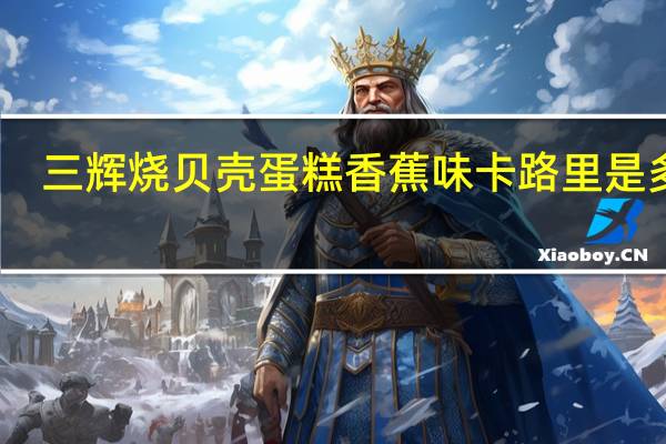 三辉 烧贝壳蛋糕香蕉味卡路里是多少