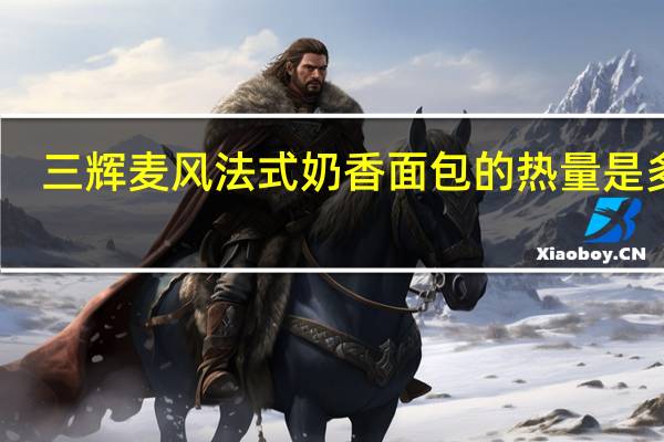 三辉 麦风 法式奶香面包的热量是多少