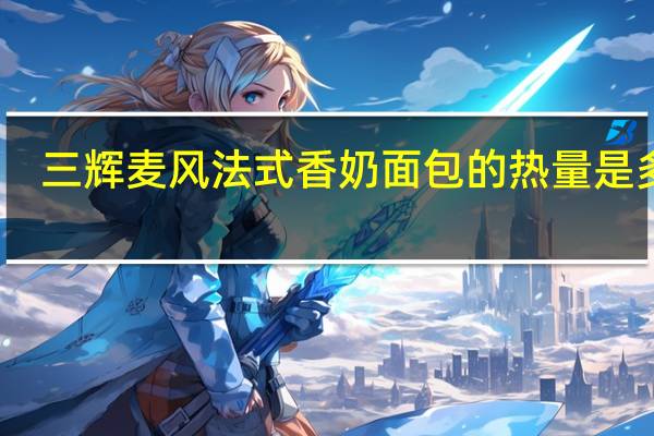 三辉麦风法式香奶面包的热量是多少