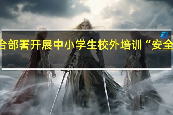 三部门联合部署开展中小学生校外培训“安全守护”专项行动