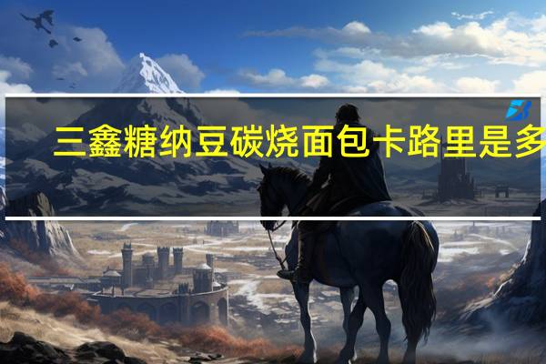 三鑫  糖纳豆碳烧面包卡路里是多少