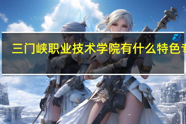 三门峡职业技术学院有什么特色专业，专业排名如何