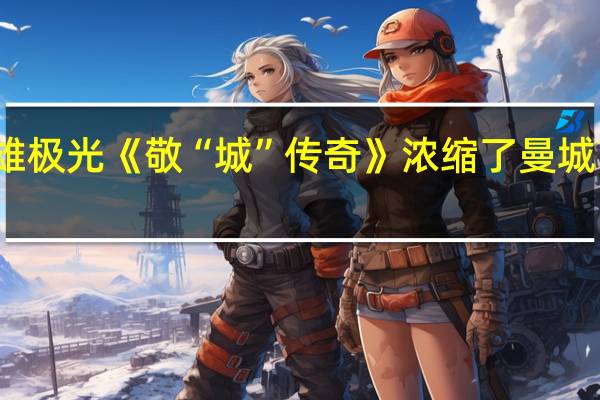 三雄极光《敬“城”传奇》 浓缩了曼城高光时刻