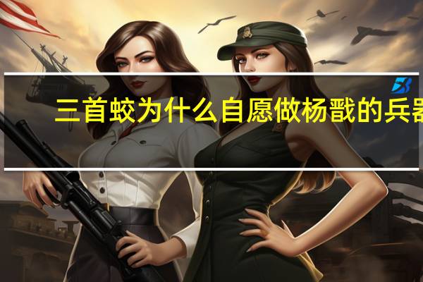 三首蛟为什么自愿做杨戬的兵器