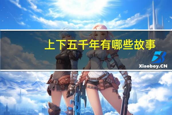上下五千年有哪些故事（关于上下五千年有哪些故事的介绍）